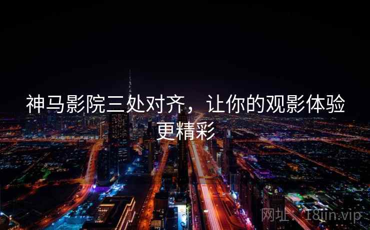 神马影院三处对齐，让你的观影体验更精彩