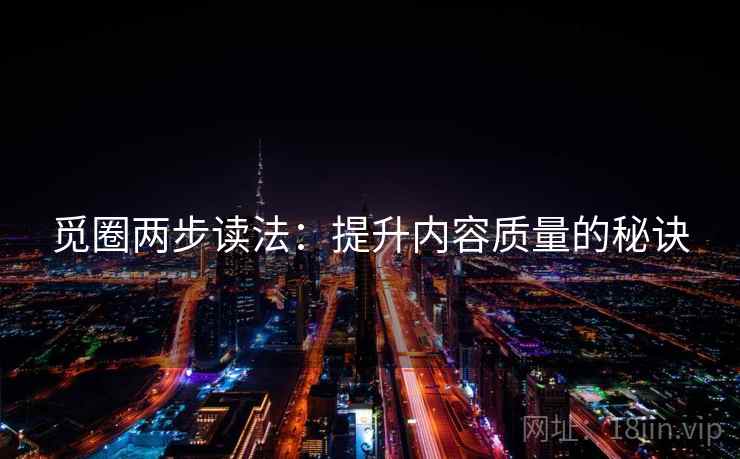 觅圈两步读法：提升内容质量的秘诀