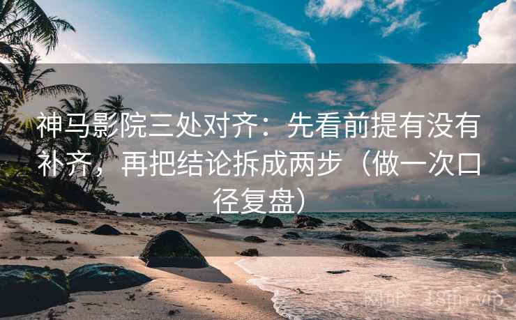 神马影院三处对齐：先看前提有没有补齐，再把结论拆成两步（做一次口径复盘）