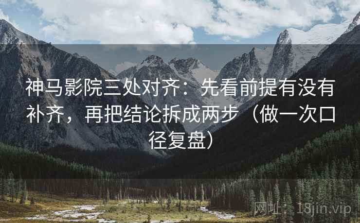 神马影院三处对齐：先看前提有没有补齐，再把结论拆成两步（做一次口径复盘）