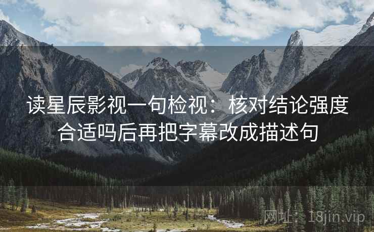 读星辰影视一句检视:核对结论强度合适吗后再把字幕改成描述句 读星辰影视一句检视:核对结论强度合适吗后再把字幕改成描述句