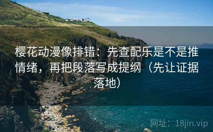 樱花动漫像排错:先查配乐是不是推情绪,再把段落写成提纲(先让证据落地) 樱花动漫像排错:先查配乐是不是推情绪,再把段落写成提纲(先让证据落地)