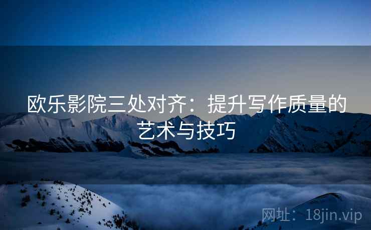 欧乐影院三处对齐：提升写作质量的艺术与技巧