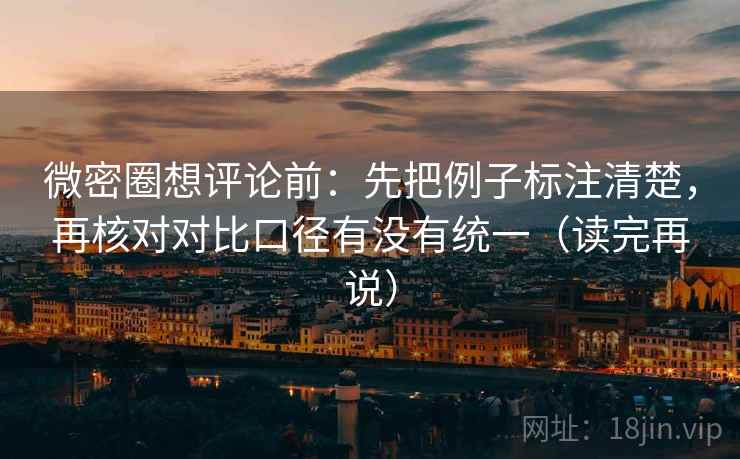 微密圈想评论前：先把例子标注清楚，再核对对比口径有没有统一（读完再说）