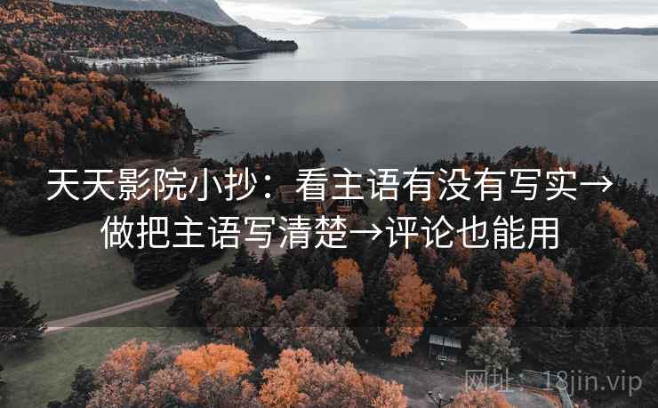 天天影院小抄:看主语有没有写实→做把主语写清楚→评论也能用 天天影院小抄:看主语有没有写实→做把主语写清楚→评论也能用