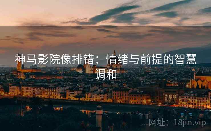 神马影院像排错：情绪与前提的智慧调和