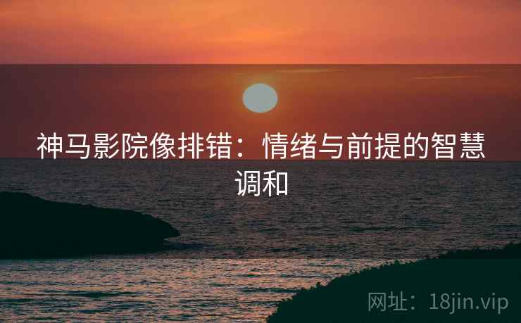 神马影院像排错：情绪与前提的智慧调和