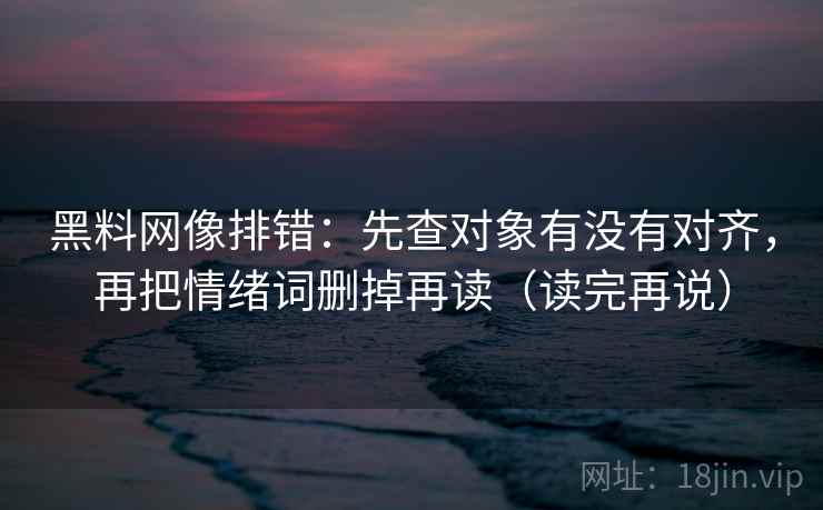 黑料网像排错：先查对象有没有对齐，再把情绪词删掉再读（读完再说）