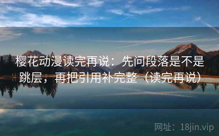 樱花动漫读完再说:先问段落是不是跳层,再把引用补完整(读完再说) 樱花动漫读完再说:先问段落是不是跳层,再把引用补完整(读完再说)