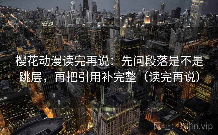 樱花动漫读完再说:先问段落是不是跳层,再把引用补完整(读完再说) 樱花动漫读完再说:先问段落是不是跳层,再把引用补完整(读完再说)