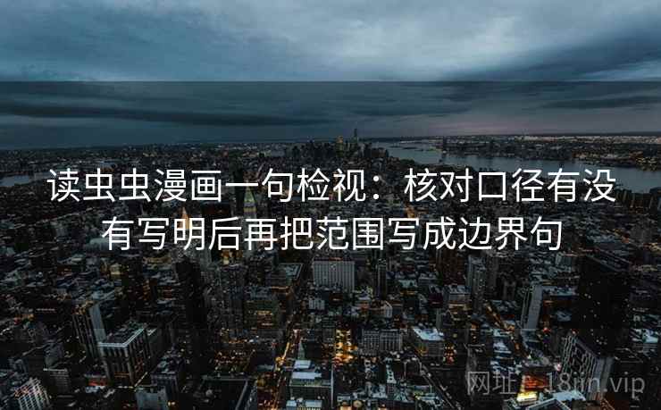 读虫虫漫画一句检视：核对口径有没有写明后再把范围写成边界句
