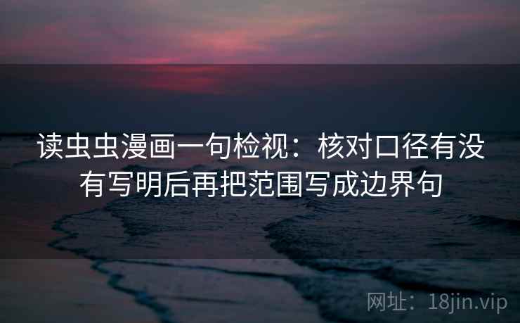 读虫虫漫画一句检视：核对口径有没有写明后再把范围写成边界句