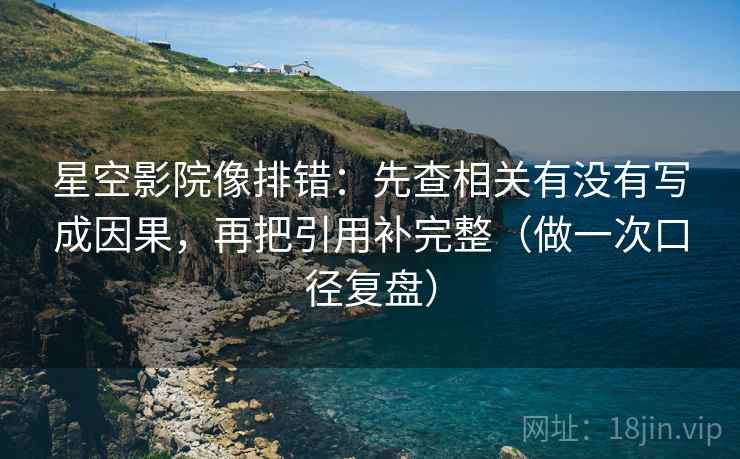 星空影院像排错:先查相关有没有写成因果,再把引用补完整(做一次口径复盘) 星空影院像排错:先查相关有没有写成因果,再把引用补完整(做一次口径复盘)