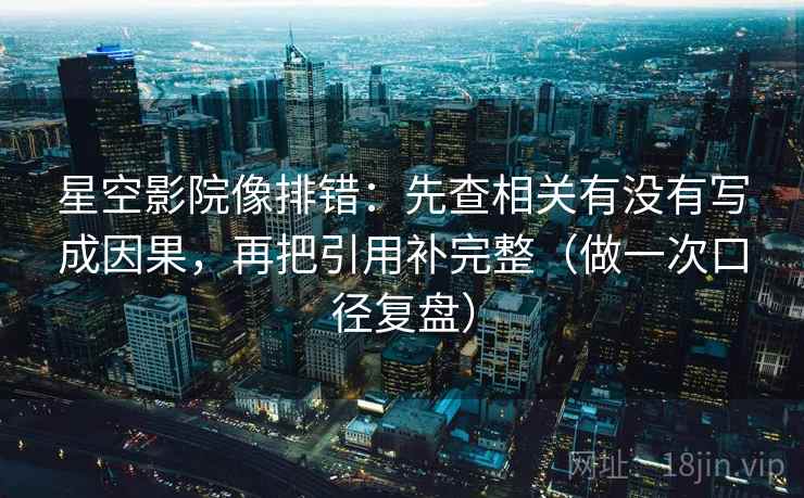 星空影院像排错:先查相关有没有写成因果,再把引用补完整(做一次口径复盘) 星空影院像排错:先查相关有没有写成因果,再把引用补完整(做一次口径复盘)