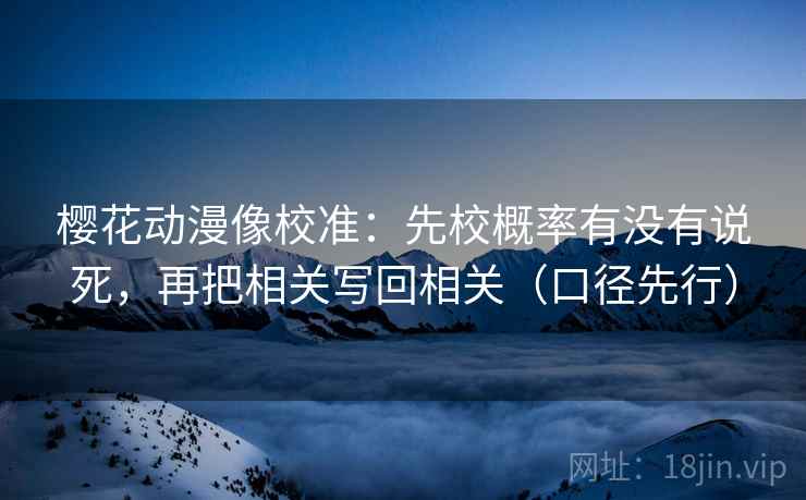 樱花动漫像校准：先校概率有没有说死，再把相关写回相关（口径先行）