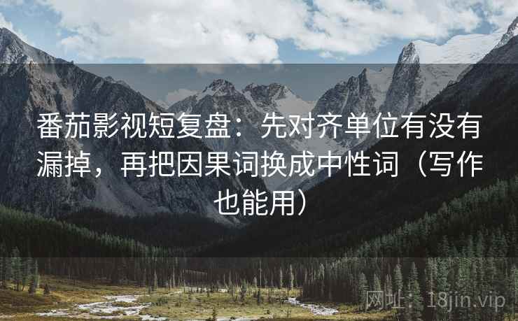 番茄影视短复盘:先对齐单位有没有漏掉,再把因果词换成中性词(写作也能用) 番茄影视短复盘:先对齐单位有没有漏掉,再把因果词换成中性词(写作也能用)