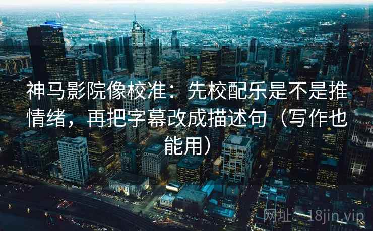 神马影院像校准：先校配乐是不是推情绪，再把字幕改成描述句（写作也能用）