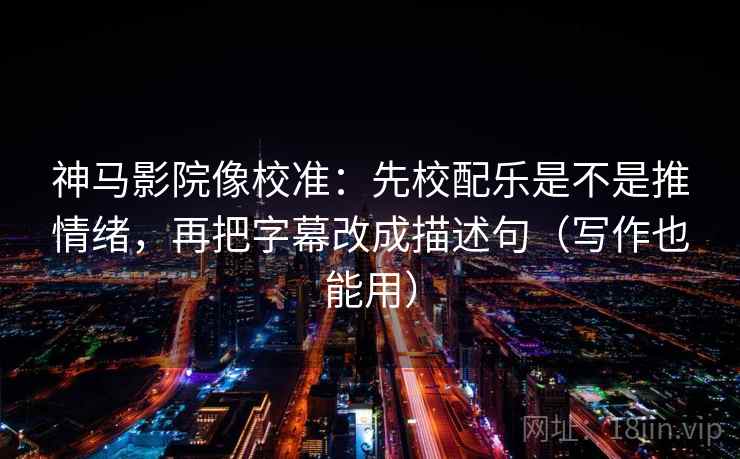 神马影院像校准：先校配乐是不是推情绪，再把字幕改成描述句（写作也能用）