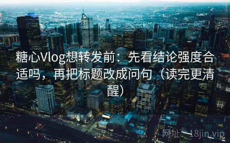 糖心Vlog想转发前:先看结论强度合适吗,再把标题改成问句(读完更清醒) 糖心Vlog想转发前:先看结论强度合适吗,再把标题改成问句(读完更清醒)