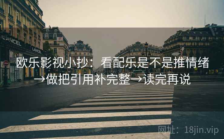 欧乐影视小抄:看配乐是不是推情绪→做把引用补完整→读完再说 欧乐影视小抄:看配乐是不是推情绪→做把引用补完整→读完再说