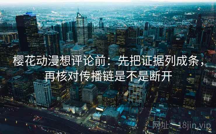 樱花动漫想评论前:先把证据列成条,再核对传播链是不是断开 樱花动漫想评论前:先把证据列成条,再核对传播链是不是断开