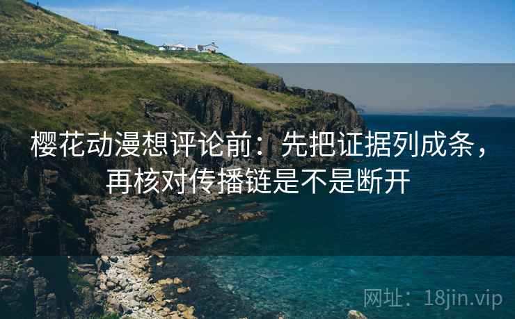 樱花动漫想评论前:先把证据列成条,再核对传播链是不是断开 樱花动漫想评论前:先把证据列成条,再核对传播链是不是断开