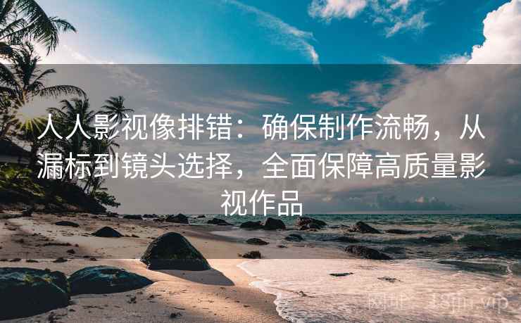 人人影视像排错:确保制作流畅,从漏标到镜头选择,全面保障高质量影视作品 人人影视像排错:确保制作流畅,从漏标到镜头选择,全面保障高质量影视作品