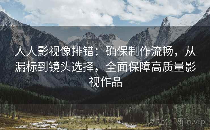 人人影视像排错:确保制作流畅,从漏标到镜头选择,全面保障高质量影视作品 人人影视像排错:确保制作流畅,从漏标到镜头选择,全面保障高质量影视作品