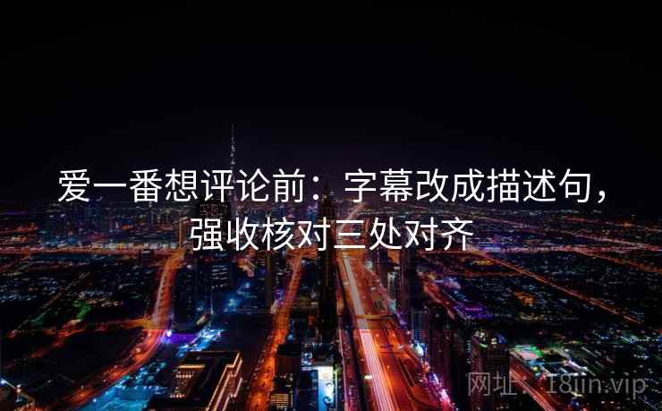爱一番想评论前:字幕改成描述句,强收核对三处对齐 爱一番想评论前:字幕改成描述句,强收核对三处对齐