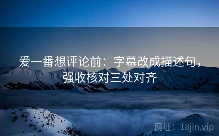 爱一番想评论前:字幕改成描述句,强收核对三处对齐 爱一番想评论前:字幕改成描述句,强收核对三处对齐