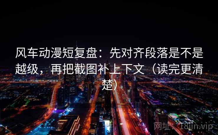 风车动漫短复盘:先对齐段落是不是越级,再把截图补上下文(读完更清楚) 风车动漫短复盘:先对齐段落是不是越级,再把截图补上下文(读完更清楚)