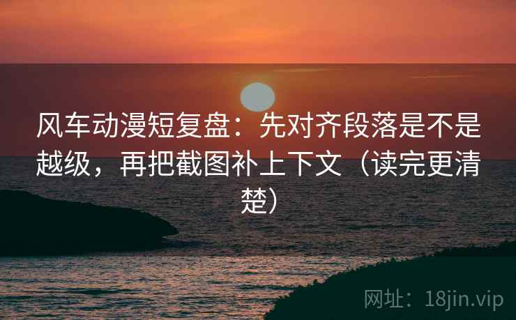 风车动漫短复盘:先对齐段落是不是越级,再把截图补上下文(读完更清楚) 风车动漫短复盘:先对齐段落是不是越级,再把截图补上下文(读完更清楚)